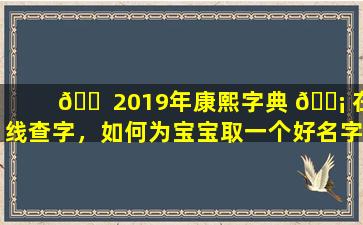 🐠 2019年康熙字典 🐡 在线查字，如何为宝宝取一个好名字